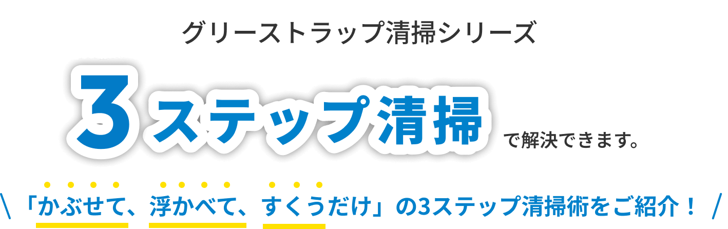 グリーストラップ清掃シリーズ 3ステップ清掃で解決できます。「かぶせて、浮かべて、すくうだけ」の3ステップ清掃術をご紹介！